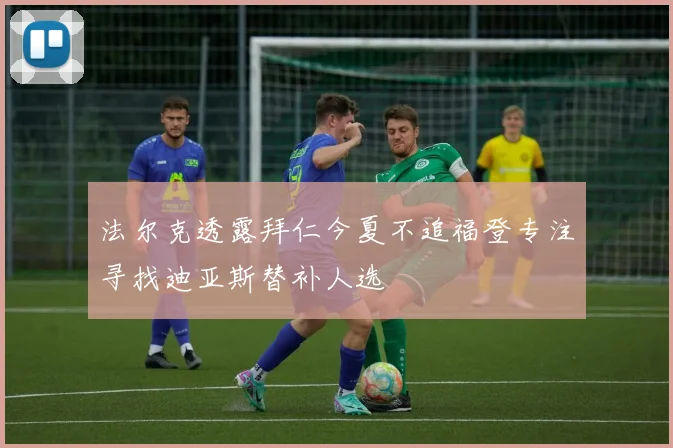法尔克透露拜仁今夏不追福登专注寻找迪亚斯替补人选