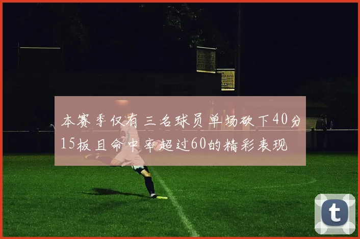 本赛季仅有三名球员单场砍下40分15板且命中率超过60的精彩表现
