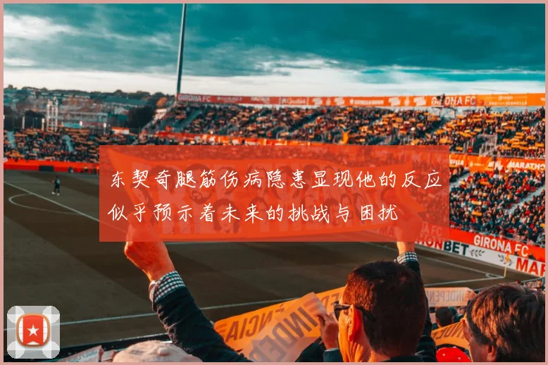 东契奇腿筋伤病隐患显现他的反应似乎预示着未来的挑战与困扰