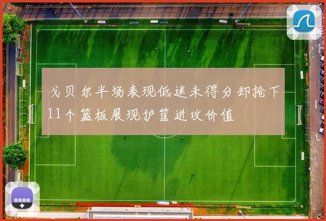 戈贝尔半场表现低迷未得分却抢下11个篮板展现护筐进攻价值
