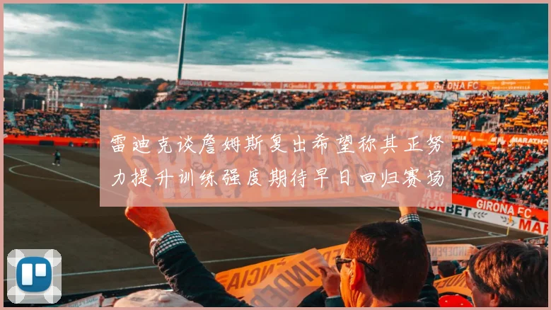 雷迪克谈詹姆斯复出希望称其正努力提升训练强度期待早日回归赛场