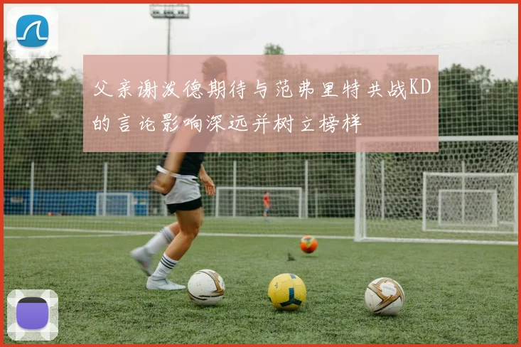 父亲谢泼德期待与范弗里特共战KD的言论影响深远并树立榜样