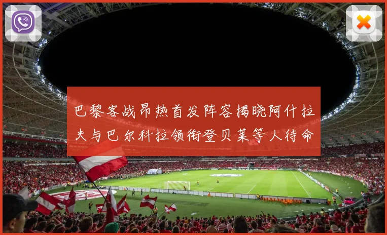 巴黎客战昂热首发阵容揭晓阿什拉夫与巴尔科拉领衔登贝莱等人待命替补