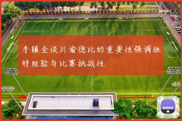 李镇全谈川渝德比的重要性强调独特经验与比赛挑战性
