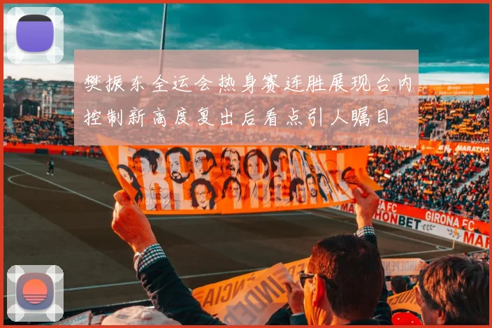 樊振东全运会热身赛连胜展现台内控制新高度复出后看点引人瞩目