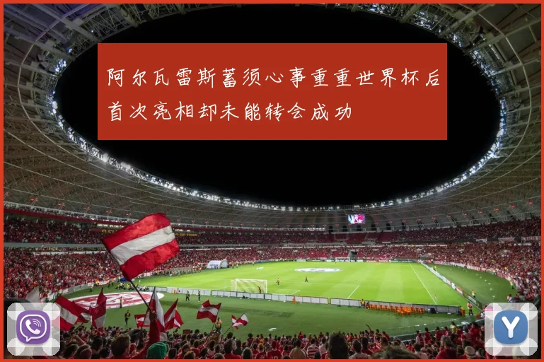 阿尔瓦雷斯蓄须心事重重世界杯后首次亮相却未能转会成功