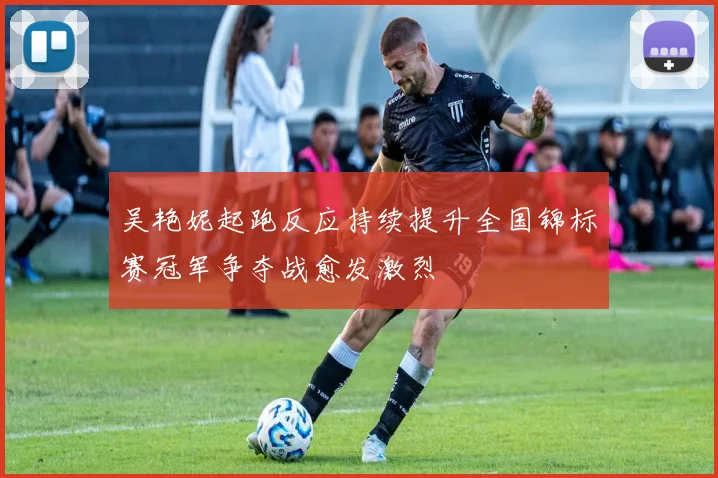 吴艳妮起跑反应持续提升全国锦标赛冠军争夺战愈发激烈