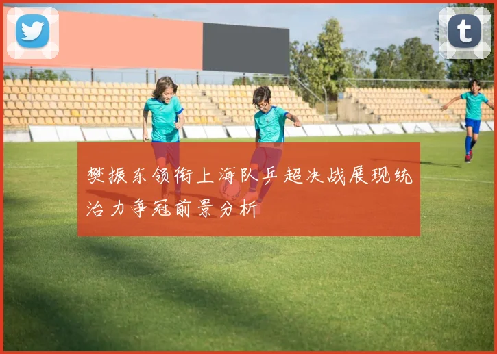 樊振东领衔上海队乒超决战展现统治力争冠前景分析