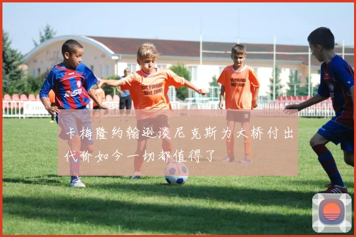 卡梅隆约翰逊谈尼克斯为大桥付出代价如今一切都值得了