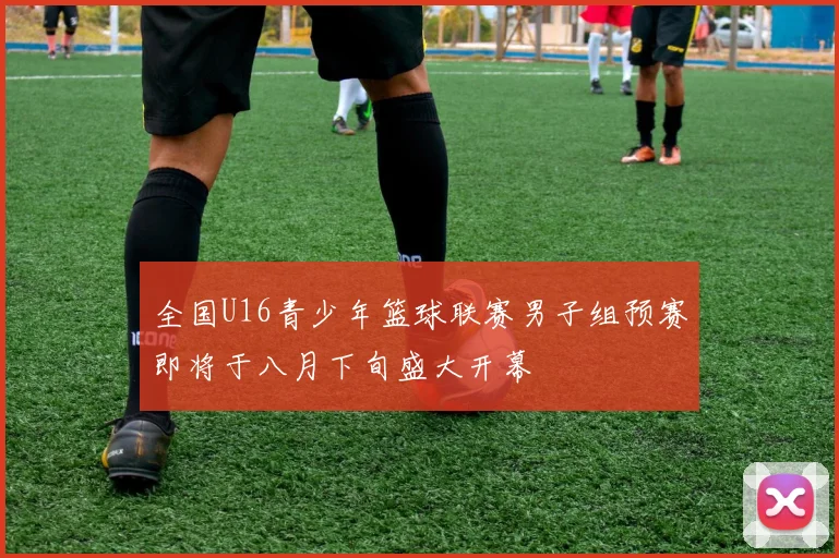 全国U16青少年篮球联赛男子组预赛即将于八月下旬盛大开幕
