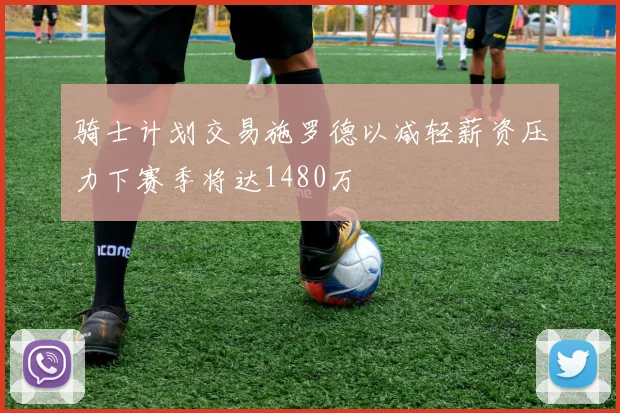 骑士计划交易施罗德以减轻薪资压力下赛季将达1480万