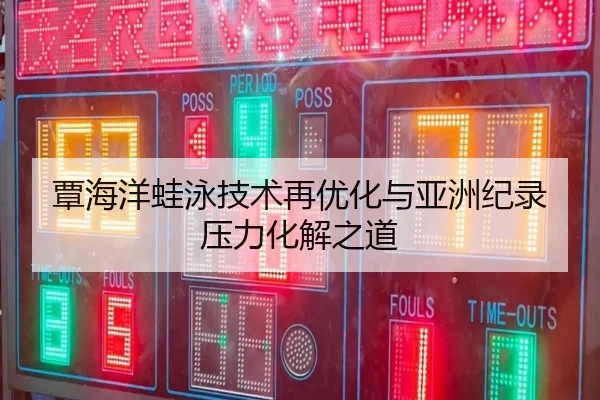 覃海洋蛙泳技术再优化与亚洲纪录压力化解之道